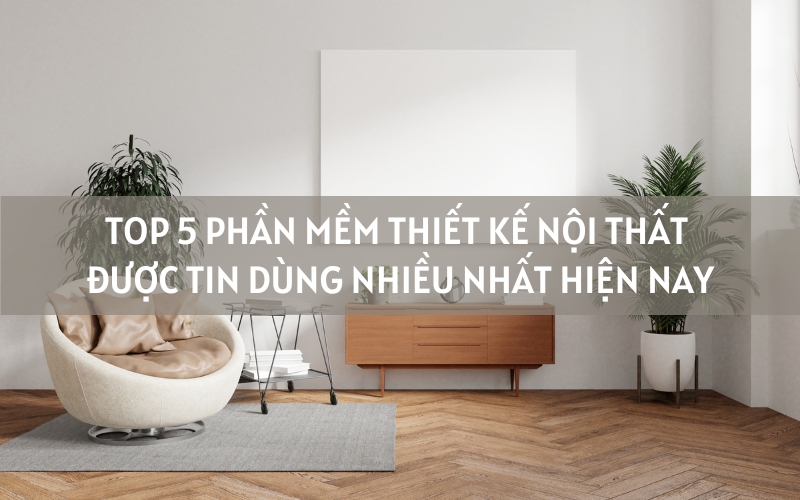 Các phần mềm thiết kế nội thất được sử dụng nhiều nhất hiện nay